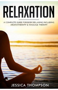 Coperta cărții 'Relaxation: A Complete Guide for Body Relaxing Including Aromatherapy and Massage Therapy - Jessica Thompson'