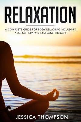 Relaxation: A Complete Guide for Body Relaxing Including Aromatherapy and Massage Therapy - Jessica Thompson