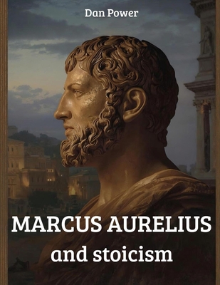 Marcus Aurelius and Stoicism: The meditations and philosophical thought of Marcus Aurelius - Dan Power
