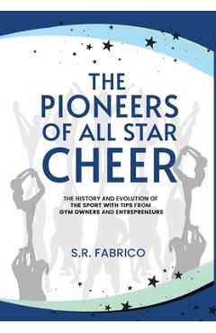 Poza produsului The Pioneers of All Star Cheer: The History and Evolution of the Sport with Tips from Gym Owners and Entrepreneurs - S. R. Fabrico