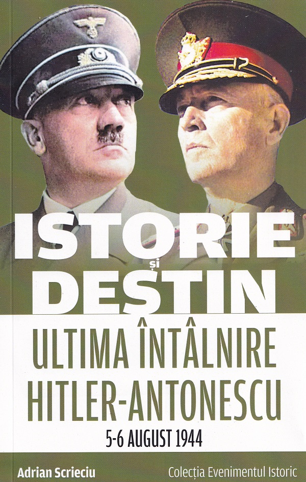 Istorie si destin. Ultima intalnire Hitler-Antonescu 5-6 august 1944 - Adrian Scrieciu