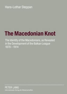 The Macedonian Knot: The Identity of the Macedonians, as Revealed in the Development of the Balkan League 1878-1914- The Role of Macedonia in the Stra - Ute Steppan