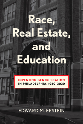 Race, Real Estate and Education: Inventing Gentrification in Philadelphia, 1960-2020 - Edward M. Epstein