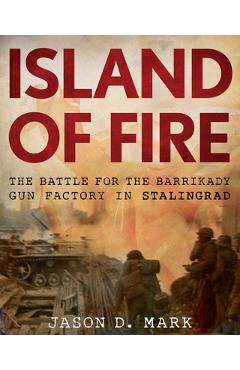 Coperta cărții 'Island of Fire: The Battle for the Barrikady Gun Factory in Stalingrad - Jason D. Mark'