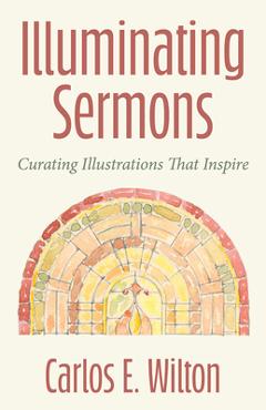 Coperta cărții 'Illuminating Sermons: Curating Illustrations That Inspire - Carlos E. Wilton'