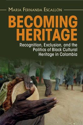 Becoming Heritage: Recognition, Exclusion, and the Politics of Black Cultural Heritage in Colombia - Maria Fernanda Escallón