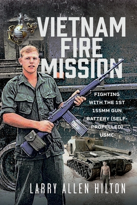 Vietnam Fire Mission: Fighting with the 1st 155mm Gun Battery (Self-Propelled), USMC - Larry Allen Hilton