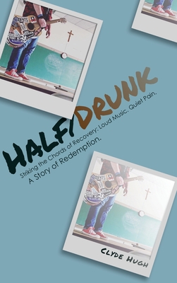 Half/Drunk: Striking the Chords of Recovery - Loud Music. Quiet Pain. A Story of Redemption. - Clyde Hugh
