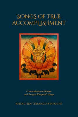 Songs of True Accomplishment: Commentaries on Naropa and Lodrö Thaye, Jamgön Kongtrül's Songs - Khenchen Thrangu Rinpoche