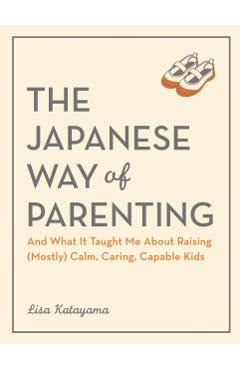 Parenting the Japanese Way: And What It Taught Me about Raising (Mostly) Calm, Caring, Capable Kids - Lisa Katayama