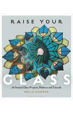 Coperta cărții 'Raise Your Glass: 28 Stained Glass Projects, Patterns and Tutorials - Neile Cooper'