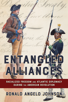 Entangled Alliances: Racialized Freedom and Atlantic Diplomacy During the American Revolution - Ronald Angelo Johnson