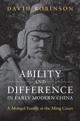 Ability and Difference in Early Modern China: A Mongol Family at the Ming Court - David Robinson