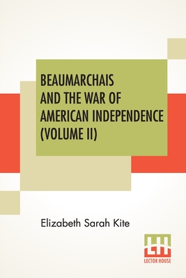 Beaumarchais And The War Of American Independence (Volume II): With A Foreword By James M. Beck (In Two Volumes, Vol. II.) - Elizabeth Sarah Kite
