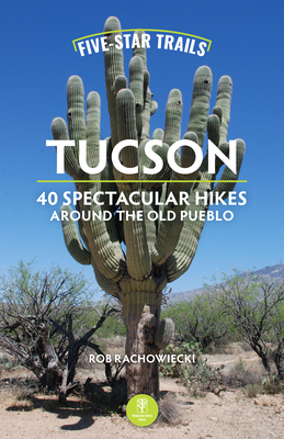 Coperta cărții 'Five-Star Trails: Tucson: 40 Spectacular Hikes Around the Old Pueblo - Rob Rachowiecki'