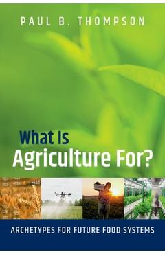 Poza produsului What Is Agriculture For?: Archetypes for Future Food Systems - Paul B. Thompson