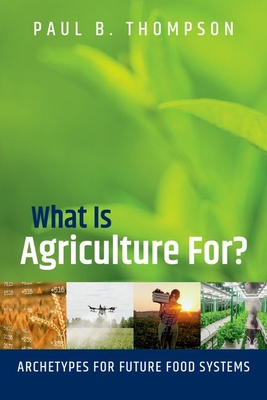 What Is Agriculture For?: Archetypes for Future Food Systems - Paul B. Thompson