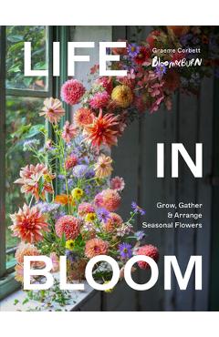 Coperta cărții 'Life in Bloom: Grow, Gather & Arrange Seasonal Flowers - Graeme Corbett'