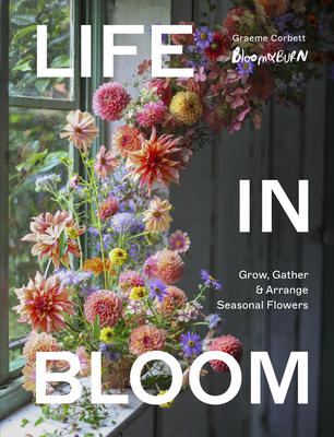 Coperta cărții 'Life in Bloom: Grow, Gather & Arrange Seasonal Flowers - Graeme Corbett'