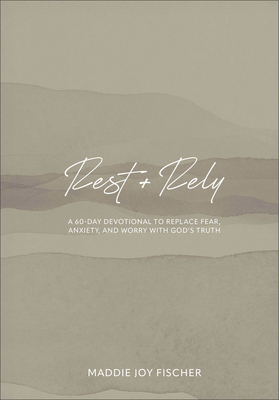 Rest + Rely: A 60-Day Devotional to Replace Fear, Anxiety, and Worry with God's Truth - Maddie Joy Fischer