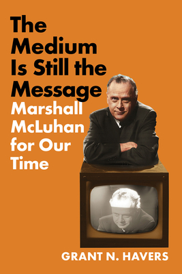 The Medium Is Still the Message: Marshall McLuhan for Our Time - Grant N. Havers