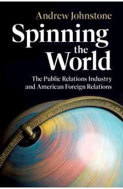Poza produsului Spinning the World: The Public Relations Industry and American Foreign Relations - Andrew Johnstone