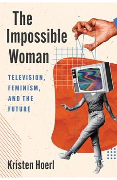 Poza produsului The Impossible Woman: Television, Feminism, and the Future - Kristen Hoerl