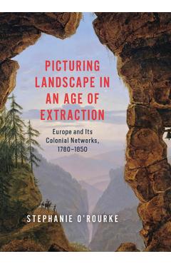 Coperta cărții 'Picturing Landscape in an Age of Extraction: Europe and Its Colonial Networks, 1780-1850 - Stephanie O'rourke'