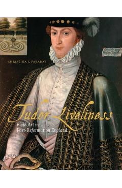 Tudor Liveliness: Vivid Art in Post-Reformation England - Christina J. Faraday
