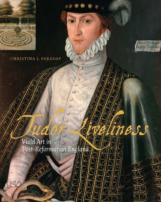 Tudor Liveliness: Vivid Art in Post-Reformation England - Christina J. Faraday