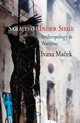Sarajevo Under Siege: Anthropology in Wartime - Ivana Maček