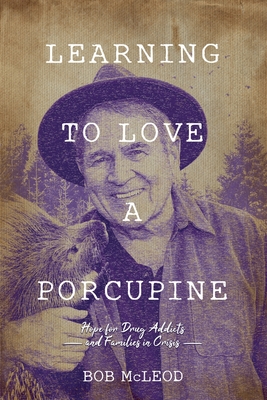 Learning to Love a Porcupine: Hope for Drug Addicts and Families in Crisis - Bob Mcleod