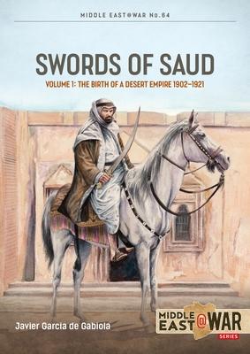 Swords of Saud, Volume 1: Birth of the Desert Empire, 1744-1930 - Javier Garcia De Gabiola