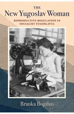 Coperta cărții 'The New Yugoslav Woman: Reproductive Regulation in Socialist Yugoslavia - Branka Bogdan'