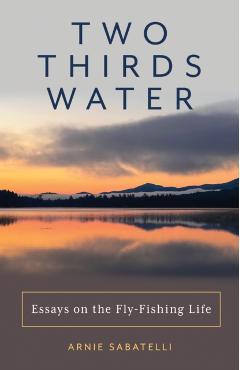 Two-Thirds Water: Essays on the Fly-Fishing Life - Arnie Sabatelli