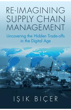 Coperta cărții 'Re-Imagining Supply Chain Management: Uncovering the Hidden Trade-Offs in the Digital Age - Işık Biçer'
