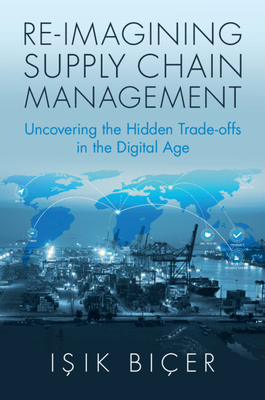 Re-Imagining Supply Chain Management: Uncovering the Hidden Trade-Offs in the Digital Age - Işık Biçer