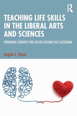 Teaching Life Skills in the Liberal Arts and Sciences: Preparing Students for Success Beyond the Classroom - Angela C. Bauer