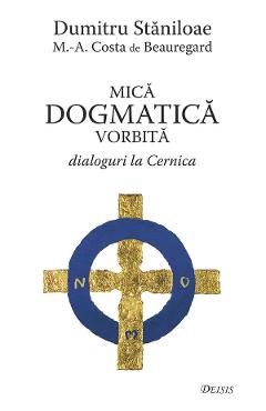 Mica dogmatica vorbita. Dialoguri la cernica - Dumitru Staniloae, M. Costa de Beauregard