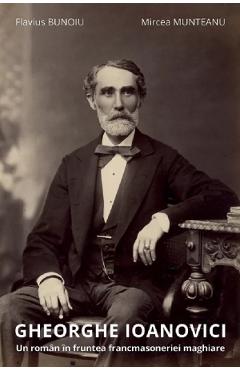 Coperta cărții 'Gheorghe Ioanovici. Un roman în fruntea francmasoneriei maghiare - Flavius Bunoiu, Mircea Munteanu'