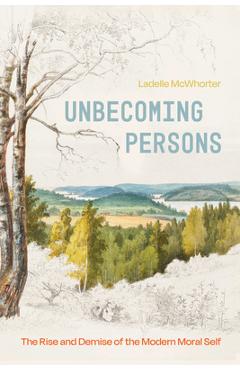 Poza produsului Unbecoming Persons: The Rise and Demise of the Modern Moral Self - Ladelle Mcwhorter