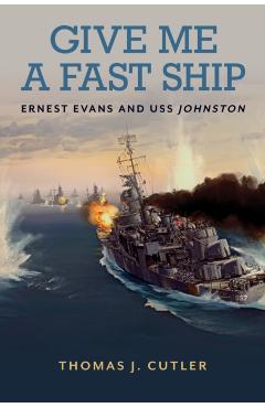 Give Me a Fast Ship: The Heroic Actions of Ernest Evans and the Crew of USS Johnston - Thomas J. Cutler