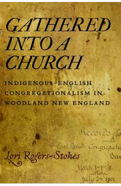 Gathered into a Church: Indigenous-English Congregationalism in Woodland New England - Lori Rogers-stokes
