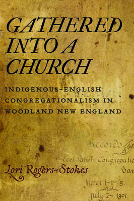 Gathered into a Church: Indigenous-English Congregationalism in Woodland New England - Lori Rogers-stokes