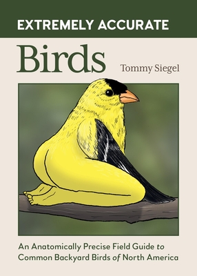 Coperta cărții 'Extremely Accurate Birds: An Anatomically Precise Field Guide to Common Backyard Birds of North America - Tommy Siegel'