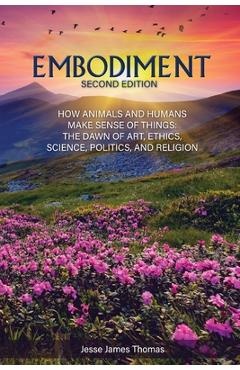 Poza produsului Embodiment: How Animals and Humans Make Sense of Things: The Dawn of Art, Ethics, Science, Politics, and Religion - Jesse James Thomas