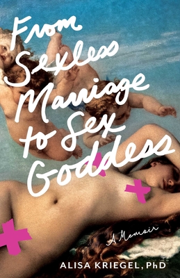 From Sexless Marriage to Sex Goddess: A Memoir - Alisa Kriegel