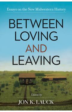 Poza produsului Between Loving and Leaving: Essays on the New Midwestern History - Jon K. Lauck