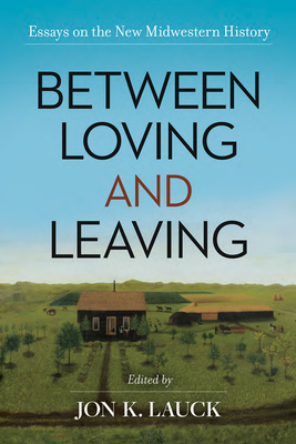 Between Loving and Leaving: Essays on the New Midwestern History - Jon K. Lauck
