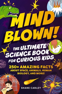 Mind Blown! the Ultimate Science Book for Curious Kids: 250+ Amazing Facts about Space, Animals, Human Biology, and More! - Shane Carley